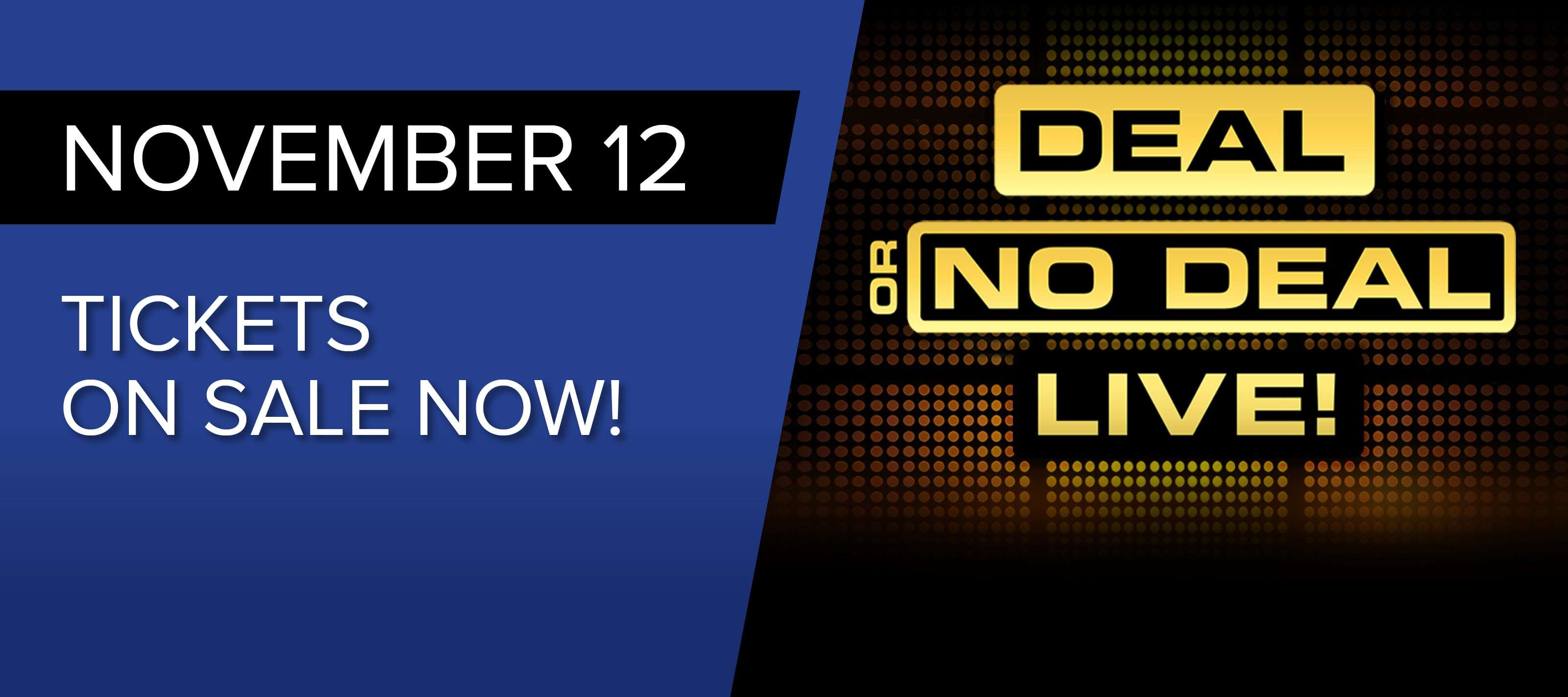 Novemeber 12 - Tickets on sale Now - Deal or no deal live